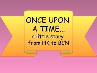 ONCE UPON
A TIME...
a little story
from HK to BCN
 