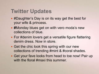 Twitter Updates 
 #Daughter’s Day is on its way get the best for 
your wife & princess. 
 #Monday blues get on with vero moda’s new 
collections of blue. 
 For #denim lovers get a versatile figure flattering 
denim dress. Now in store. 
 Get the chic look this spring with our new 
collections of trending #mint & #coral shades. 
 Get your fave looks from head to toe now! Pair up 
with the floral #maxi this summer. 
 