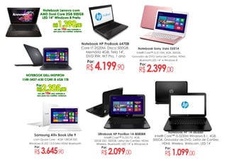 Por:
Notebook HP ProBook 6470B
Core I7-3520M, Disco 500GB,
Memória 4GB, Tela 14",
DVD RW, W7 Pro, 1 ano
Por:
Ultrabook HP Pavilion 14-B080BR
Intel® Core™ i5-3317U, 4GB,
32GB SSD, 500GB, Leitor de Cartões, HDMI,
Wireless, Bluetooth, LED 14" e Windows 8
Por:
Samsung Ativ Book Lite 9
com Quad Core - 4GB 128GB SSD
Windows 8 LED 13,3 Mini HDMI Bluetooth
Por:
Notebook HP 14-d030br
Intel® Core™ i5-3230M Windows 8.1, 4GB,
500GB, Gravador de DVD, Leitor de Cartões
, HDMI, Wireless, Webcam, LED 14"
Notebook Sony Vaio SVE14
Intel® Core™ i3-3110M, 4GB, 500GB,
Gravador de DVD, Leitor de Cartões, HDMI,
Bluetooth,LED 14” e Windows 8
Por:
 