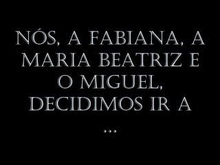 Nós, a FabiaNa, a
Maria beatriz e
   o Miguel,
 decidiMos ir a
        …
 