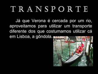 Já que Verona é cercada por um rio,
aproveitamos para utilizar um transporte
diferente dos que costumamos utilizar cá
em Lisboa, a gôndola.
 