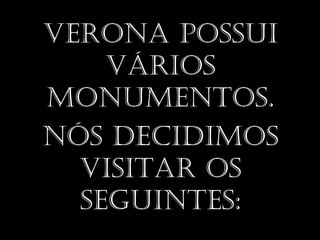 VeroNa possui
    Vários
MoNuMeNtos.
Nós decidiMos
  Visitar os
  seguiNtes:
 