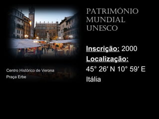 patriMóNio
                             MuNdial
                             uNesco

                             Inscrição: 2000
                             Localização:
Centro Histórico de Verona   45° 26′ N 10° 59′ E
Praça Erbe
                             Itália
 