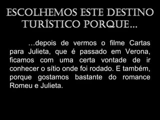 …depois de vermos o filme Cartas
para Julieta, que é passado em Verona,
ficamos com uma certa vontade de ir
conhecer o sítio onde foi rodado. E também,
porque gostamos bastante do romance
Romeu e Julieta.
 