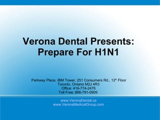 Verona Dental Presents: Prepare For H1N1 Parkway Place, IBM Tower, 251 Consumers Rd., 12 th  Floor  Toronto, Ontario M2J 4R3 Office: 416-774-2476 Toll Free: 866-791-0909  www.VeronaDental.ca www.VeronaMedicalGroup.com 