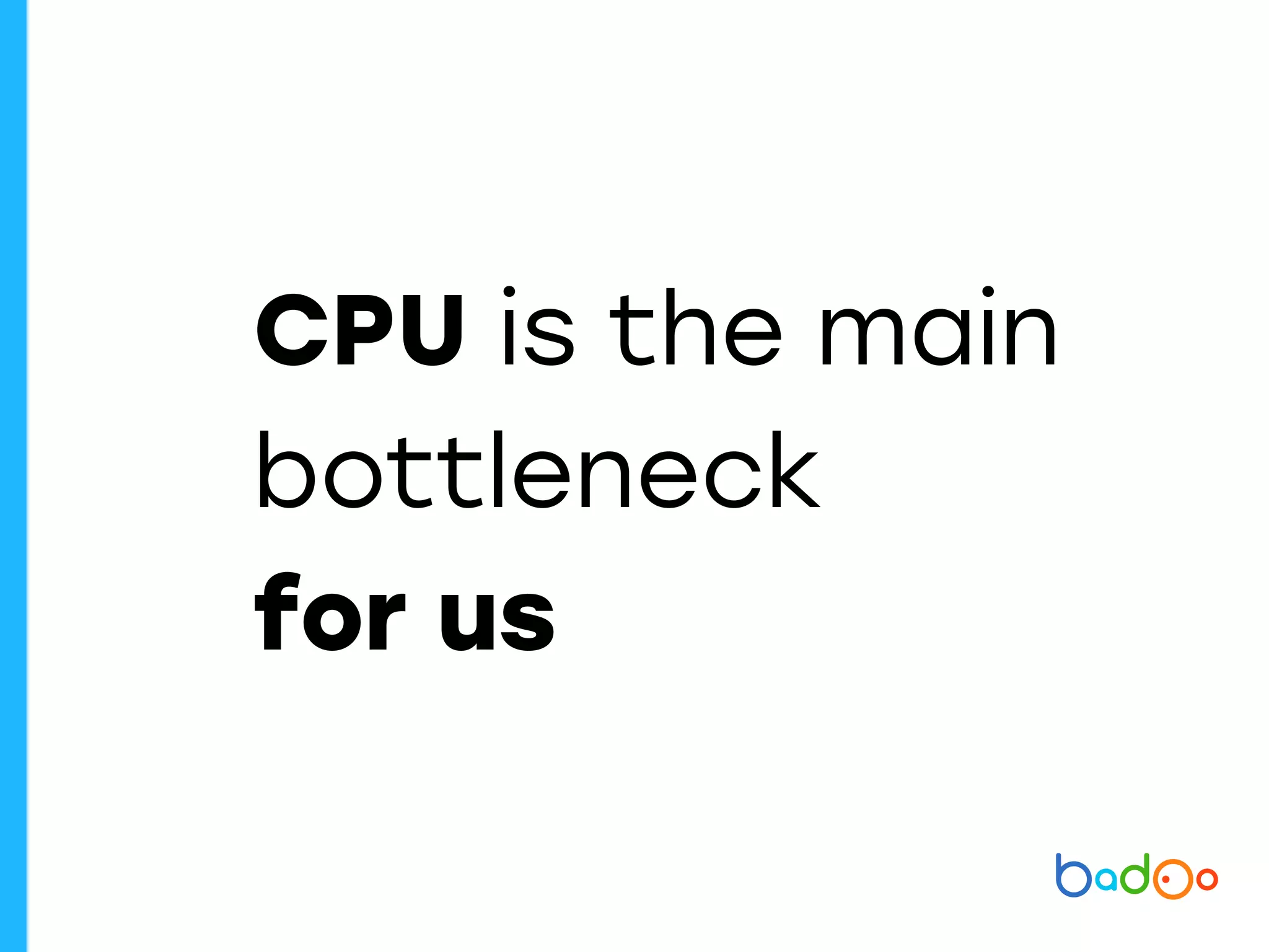 CPU is the main
bottleneck
for us
 