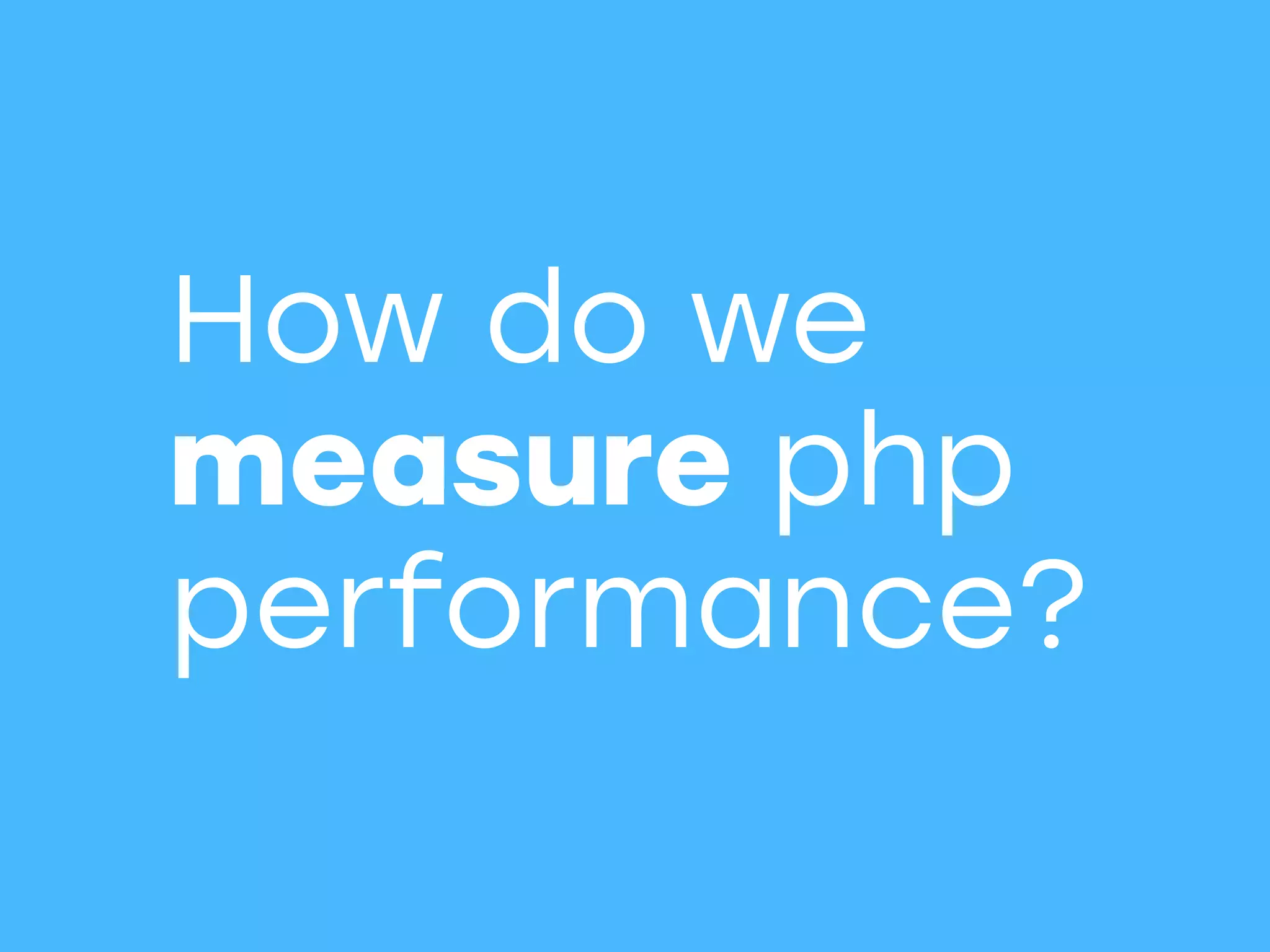 How do we
measure php
performance?
 