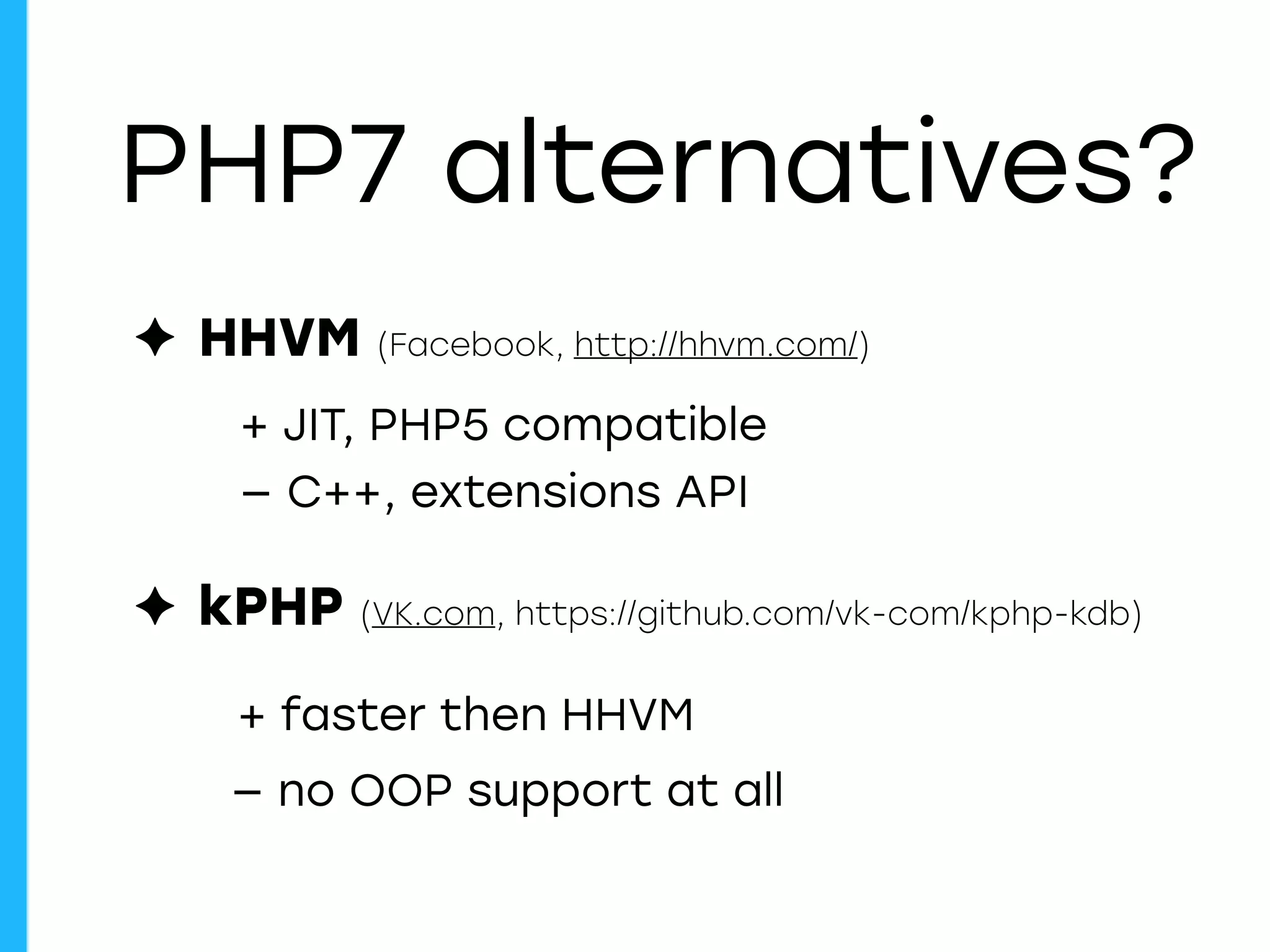 PHP7 alternatives?
✦ HHVM (Facebook, http://hhvm.com/)
✦ kPHP (VK.com, https://github.com/vk-com/kphp-kdb)
+ JIT, PHP5 compatible
— C++, extensions API
+ faster then HHVM
— no OOP support at all
 
