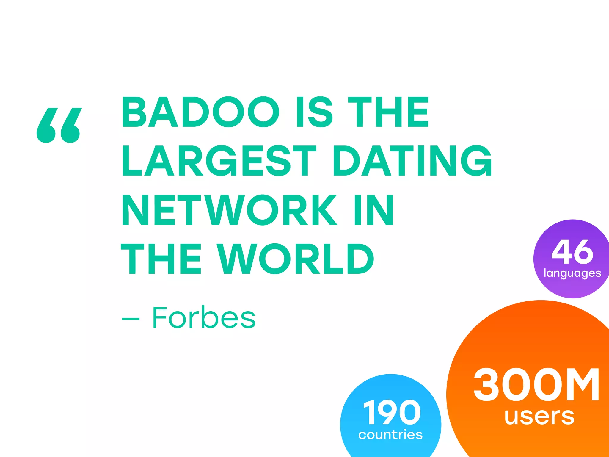 46languages
data
300M
users190countries
“
BADOO IS THE
LARGEST DATING
NETWORK IN
THE WORLD
— Forbes
 