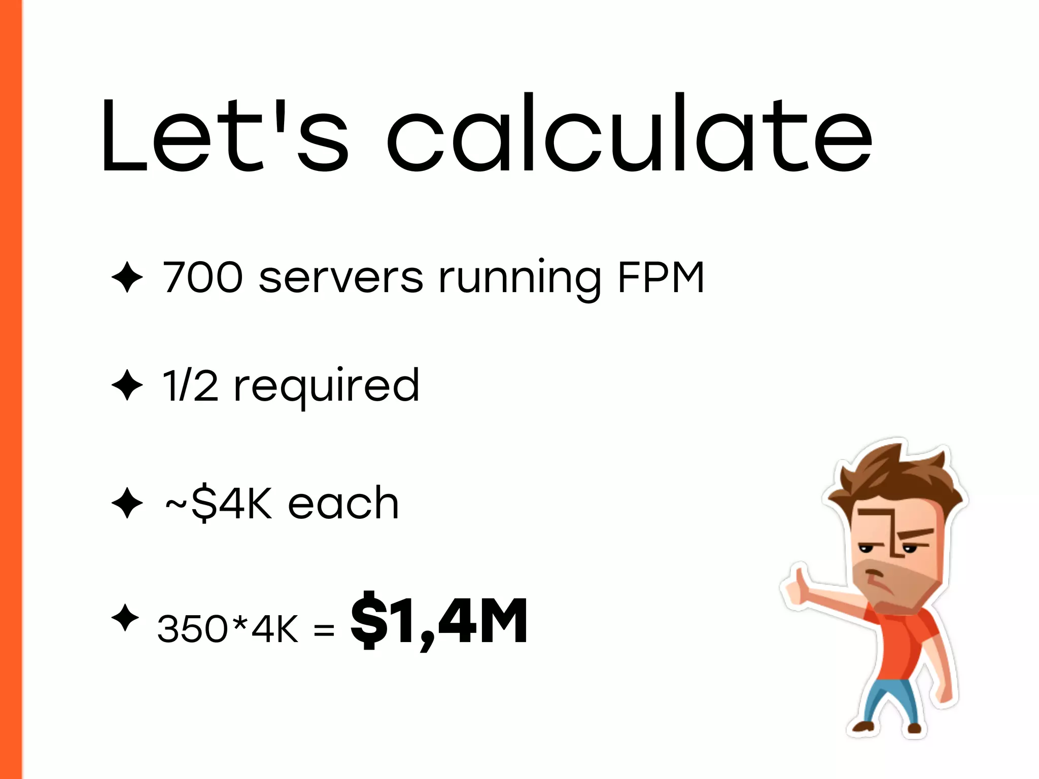 ✦ 700 servers running FPM
✦ 1/2 required
✦ ~$4K each
✦ 350*4K = $1,4M
Let's calculate
 