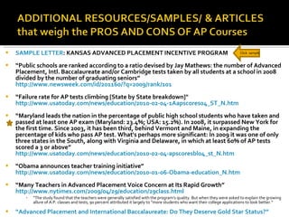 SAMPLE LETTER : KANSAS ADVANCED PLACEMENT INCENTIVE PROGRAM “ Public schools are ranked according to a ratio devised by Jay Mathews: the number of Advanced Placement, Intl. Baccalaureate and/or Cambridge tests taken by all students at a school in 2008 divided by the number of graduating seniors”  http://www.newsweek.com/id/201160/?q=2009/rank/101 “ Failure rate for AP tests climbing [State by State breakdown]"  http://www.usatoday.com/news/education/2010-02-04-1Aapscores04_ST_N.htm “ Maryland leads the nation in the percentage of public high school students who have taken and passed at least one AP exam (Maryland: 23.4%; USA: 15.2%). In 2008, it surpassed New York for the first time. Since 2003, it has been third, behind Vermont and Maine, in expanding the percentage of kids who pass AP test. What's perhaps more significant: In 2009 it was one of only three states in the South, along with Virginia and Delaware, in which at least 60% of AP tests scored a 3 or above”  http://www.usatoday.com/news/education/2010-02-04-apscoresbl04_st_N.htm “ Obama announces teacher training initiative”  http://www.usatoday.com/news/education/2010-01-06-Obama-education_N.htm “ Many Teachers in Advanced Placement Voice Concern at Its Rapid Growth”  http://www.nytimes.com/2009/04/29/education/29class.html “ The study found that the teachers were generally satisfied with the program’s quality. But when they were asked to explain the growing allure of A.P. classes and tests, 90 percent attributed it largely to “more students who want their college applications to look better.” “Advanced Placement and International Baccalaureate: Do They Deserve Gold Star Status?” Click  sample 