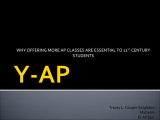 WHY OFFERING MORE AP CLASSES ARE ESSENTIAL TO 21 ST  CENTURY STUDENTS Tracey L. Cooper-Singleton Midterm ELAD540  