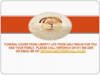 Funeral cover from liberty life from only R85.06 FOR YOU  AND YOUR FAMILY. Please call veronica on 011 869 2266 Or email me on VERONICA@INTEGRICALL.CO.ZA 