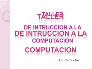 TALLER DE INTRUCCION A LA COMPUTACION  TALLER DE INTRUCCION A LA COMPUTACION  Por:   Verónica Petit 