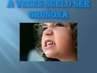 A veces suelo ser gruñona