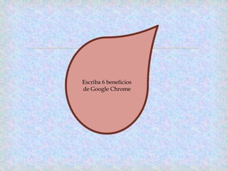 
Escriba 6 beneficios
de Google Chrome
 