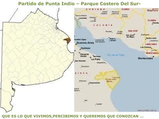 Partido de Punta Indio – Parque Costero Del Sur-




QUE ES LO QUE VIVIMOS,PERCIBIMOS Y QUEREMOS QUE CONOZCAN ...
 