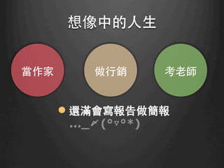 想像中的⼈人⽣生	
當作家	
 做⾏行銷	
 考⽼老師	
l 還滿會寫報告做簡報 
..._〆(°▽°*)
 