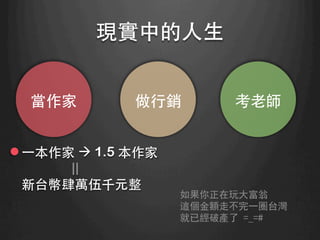 現實中的⼈人⽣生	
l ⼀一本作家 à 1.5 本作家
||
新台幣肆萬伍千元整
當作家	
 做⾏行銷	
 考⽼老師	
如果你正在玩大富翁
這個金額走不完一圈台灣
就已經破產了 =_=#
 