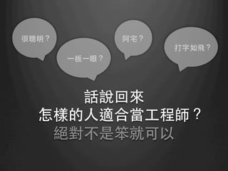 話說回來
怎樣的⼈人適合當⼯工程師？
絕對不是笨就可以	
打字如飛？ 	
阿宅？	
很聰明？	
⼀一板⼀一眼？	
 