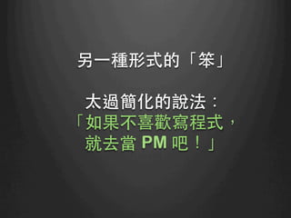 另⼀一種形式的「笨」
太過簡化的說法：
「如果不喜歡寫程式，
就去當 PM 吧！」
	
 