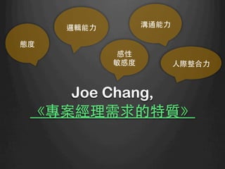 Joe Chang,
《專案經理需求的特質》	
態度	
邏輯能⼒力	
 溝通能⼒力	
感性
敏感度	
 ⼈人際整合⼒力	
 