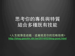 思考你的專⻑⾧長與特質
結合多種既有技能
《⼈人⽣生就像是遊戲，這篇就是你的攻略指南》
http://blog.gasolin.idv.tw/2014/02/blog-post.html
	
 