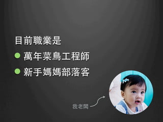 ⺫⽬目前職業是
l 萬年菜⿃鳥⼯工程師
l 新⼿手媽媽部落客	
我⽼老闆	
 