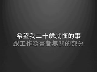 希望我⼆二⼗十歲就懂的事
跟⼯工作唸書都無關的部分	
 