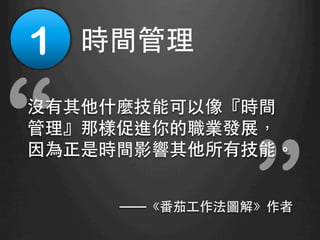 “
“沒有其他什麼技能可以像『時間
管理』那樣促進你的職業發展，
因為正是時間影響其他所有技能。
——《番茄⼯工作法圖解》作者
1
 時間管理	
 
