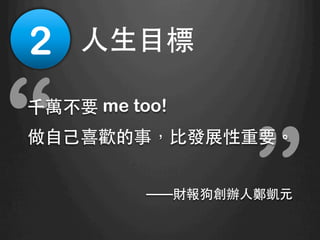 “
“千萬不要 me too!
做⾃自⼰己喜歡的事，⽐比發展性重要。
——財報狗創辦⼈人鄭凱元	
2
 ⼈人⽣生⺫⽬目標	
 