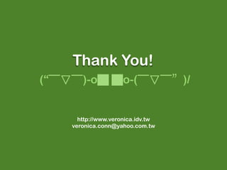http://www.veronica.idv.tw
veronica.conn@yahoo.com.tw
Thank You!
(“￣▽￣)-o█ █o-(￣▽￣”)/ 	
 