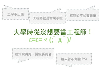 ⼤大學時從沒想要當⼯工程師！
ε=ε=ヾ(;ﾟдﾟ)/	
⼯工字不出頭	
⼯工程師就是當⿊黑⼿手啦	
給⼈人管不如當 PM	
程式寫得好，要飯要到⽼老	
寫程式不如賣雞排	
 