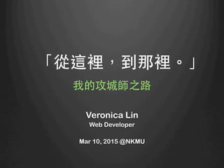 「從這裡，到那裡。」
我的攻城師之路	
Veronica Lin
Web Developer
Mar 10, 2015 @NKMU
 