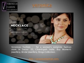 http://veronicasfashion.com/
Veronicas Fashion - for a woman's complete fashion
store in Sector 35, Chandigarh India. Buy Women's
Jewellery, Bridal Jewellery, Rings Collection.
 