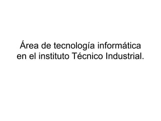 Área de tecnología informática
en el instituto Técnico Industrial.
 