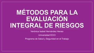 MÉTODOS PARA LA
EVALUACIÓN
INTEGRAL DE RIESGOS
Verónica Isabel Hernández Henao
Universidad ECCI
Programa de Salud y Seguridad en el Trabajo
 