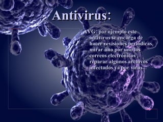 Antivirus: AVG: por ejemplo este antivirus se encarga de hacer revisiones periódicas, mirar uno por uno los correos electrónicos , reparar algunos archivos infectados ya por virus... 