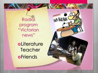 Radial
program
“Victorian
news”
Literature
Teacher
Friends