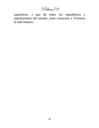 Pelusa79
10
superhéroe, y que de todos los superhéroes y
superheroínas del mundo, justo conocería a Verónica
la niña biónica.
 