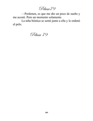 Pelusa79
109
—Perdonen, es que me dio un poco de sueño y
me acosté. Pero un momento solamente.
La niña biónica se sentó junto a ella y le ordenó
el pelo.
Pelusa 79
 