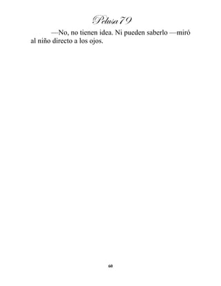 Pelusa79
60
—No, no tienen idea. Ni pueden saberlo —miró
al niño directo a los ojos.
 