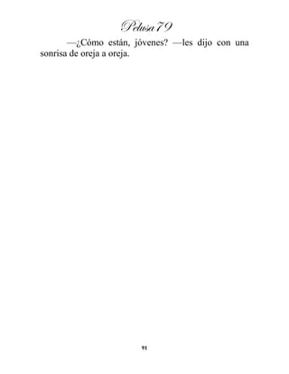 Pelusa79
91
—¿Cómo están, jóvenes? —les dijo con una
sonrisa de oreja a oreja.
 