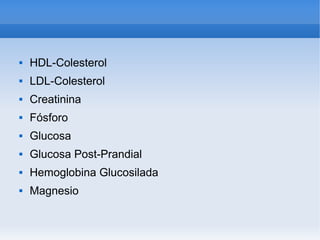    
 HDL-Colesterol
 LDL-Colesterol
 Creatinina
 Fósforo
 Glucosa
 Glucosa Post-Prandial
 Hemoglobina Glucosilada
 Magnesio
 