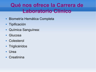    
Qué nos ofrece la Carrera de
Laboratorio Clínico
 Biometría Hemática Completa
 Tipificación
 Química Sanguínea:
 Glucosa
 Colesterol
 Triglicéridos
 Urea
 Creatinina
 