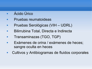    
 Ácido Úrico
 Pruebas reumatoideas
 Pruebas Serológicas (VIH – UDRL)
 Bilirrubina Total, Directa e Indirecta
 Transaminazas (TGO, TGP)
 Exámenes de orina / exámenes de heces;
sangre oculta en heces
 Cultivos y Antibiogramas de fluidos corporales
 
