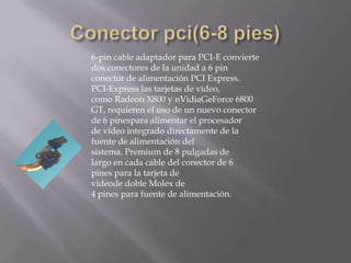 6-pin cable adaptador para PCI-E convierte
dos conectores de la unidad a 6 pin
conector de alimentación PCI Express.
PCI-Express las tarjetas de vídeo,
como Radeon X800 y nVidiaGeForce 6800
GT, requieren el uso de un nuevo conector
de 6 pinespara alimentar el procesador
de vídeo integrado directamente de la
fuente de alimentación del
sistema. Premium de 8 pulgadas de
largo en cada cable del conector de 6
pines para la tarjeta de
vídeode doble Molex de
4 pines para fuente de alimentación.
 