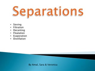 •   Sieving
•   Filtration
•   Decanting
•   Floatation
•   Evaporation
•   Distillation




                   By Amal, Sara & Veronica
 