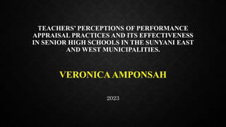 TEACHERS’ PERCEPTIONS OF PERFORMANCE
APPRAISAL PRACTICES AND ITS EFFECTIVENESS
IN SENIOR HIGH SCHOOLS IN THE SUNYANI EAST
AND WEST MUNICIPALITIES.
VERONICAAMPONSAH
2023
 