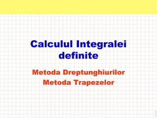 Calculul Integralei
definite
Metoda Dreptunghiurilor
Metoda Trapezelor
 